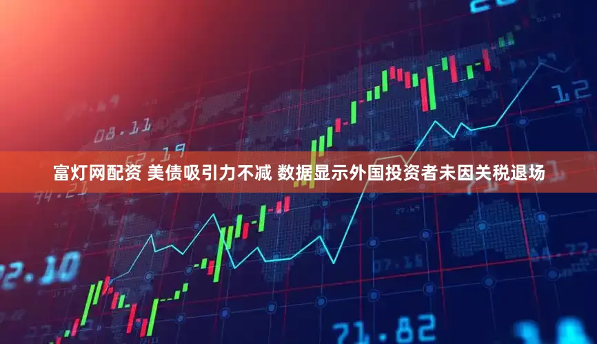 富灯网配资 美债吸引力不减 数据显示外国投资者未因关税退场