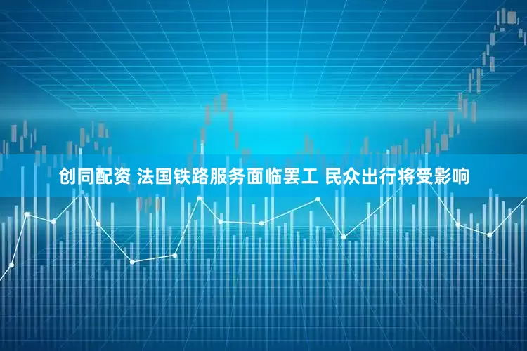 创同配资 法国铁路服务面临罢工 民众出行将受影响