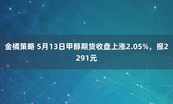 金橘策略 5月13日甲醇期货收盘上涨2.05%，报2291元