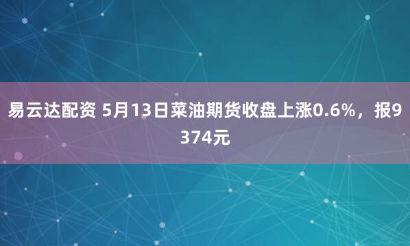 易云达配资 5月13日菜油期货收盘上涨0.6%，报9374元