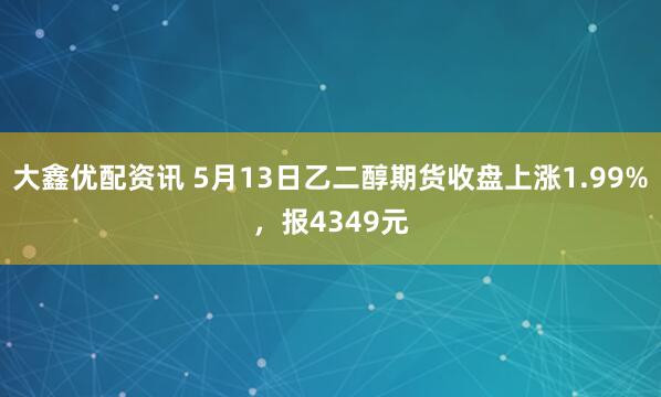 大鑫优配资讯 5月13日乙二醇期货收盘上涨1.99%，报4349元