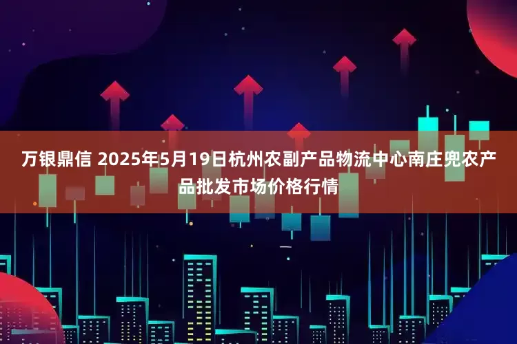 万银鼎信 2025年5月19日杭州农副产品物流中心南庄兜农产品批发市场价格行情