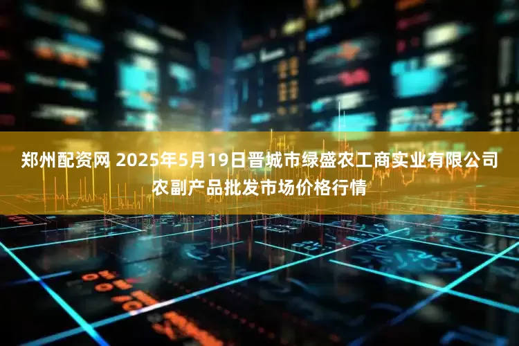 郑州配资网 2025年5月19日晋城市绿盛农工商实业有限公司农副产品批发市场价格行情