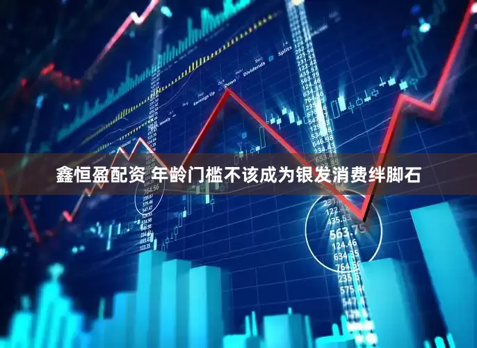 鑫恒盈配资 年龄门槛不该成为银发消费绊脚石