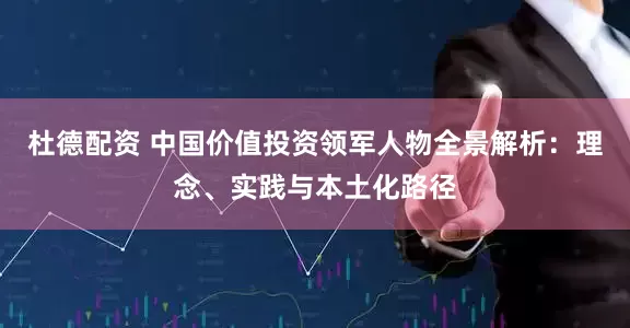 杜德配资 中国价值投资领军人物全景解析：理念、实践与本土化路径