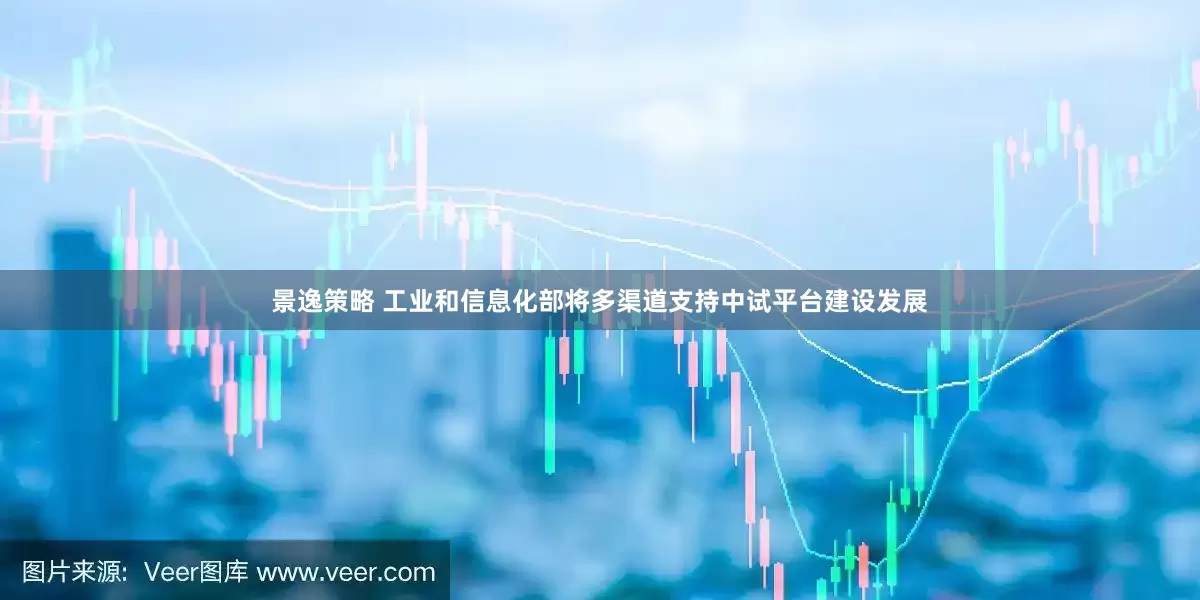 景逸策略 工业和信息化部将多渠道支持中试平台建设发展