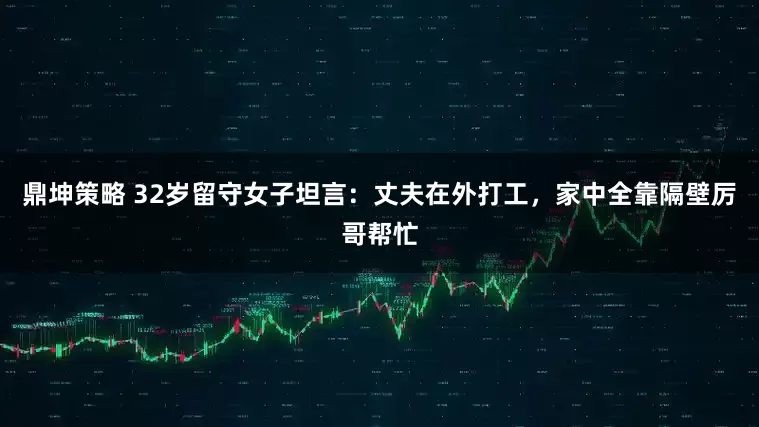 鼎坤策略 32岁留守女子坦言：丈夫在外打工，家中全靠隔壁厉哥帮忙