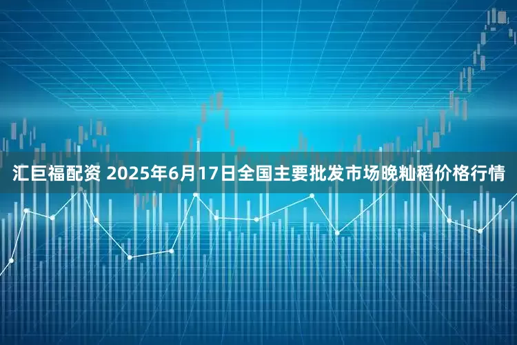 汇巨福配资 2025年6月17日全国主要批发市场晚籼稻价格行情