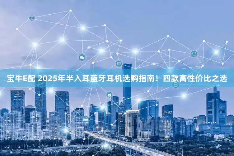 宝牛E配 2025年半入耳蓝牙耳机选购指南！四款高性价比之选