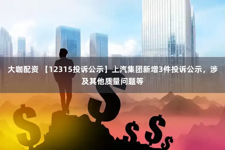 大咖配资 【12315投诉公示】上汽集团新增3件投诉公示，涉及其他质量问题等