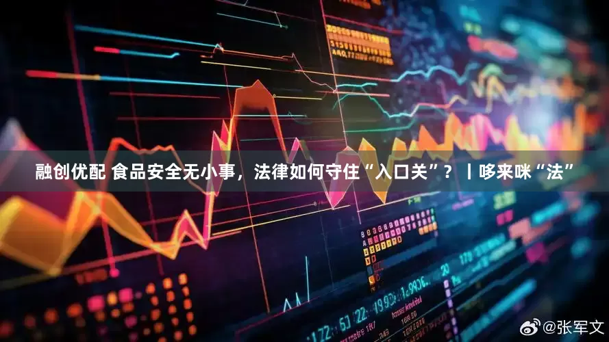 融创优配 食品安全无小事，法律如何守住“入口关”？丨哆来咪“法”