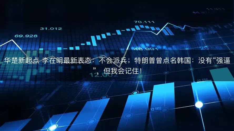 华楚新起点 李在明最新表态：不会派兵；特朗普曾点名韩国：没有“强逼”，但我会记住！